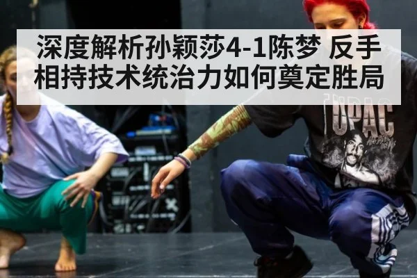 深度解析孙颖莎4-1陈梦 反手相持技术统治力如何奠定胜局