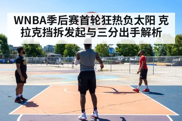 WNBA季后赛首轮狂热负太阳 克拉克挡拆发起与三分出手解析