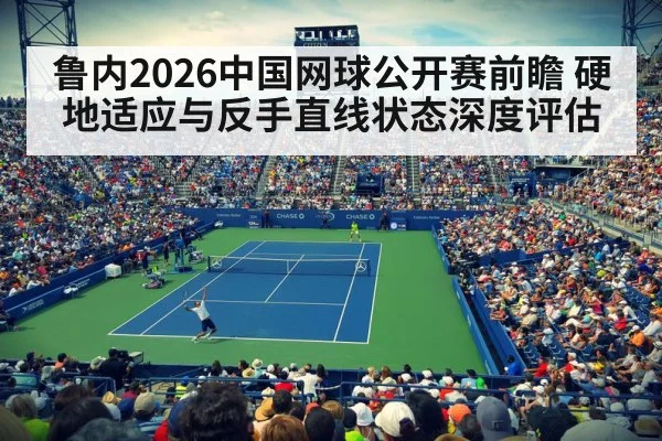 鲁内2026中国网球公开赛前瞻 硬地适应与反手直线状态深度评估
