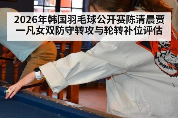 2026年韩国羽毛球公开赛陈清晨贾一凡女双防守转攻与轮转补位评估