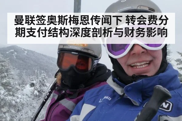 曼联签奥斯梅恩传闻下 转会费分期支付结构深度剖析与财务影响
