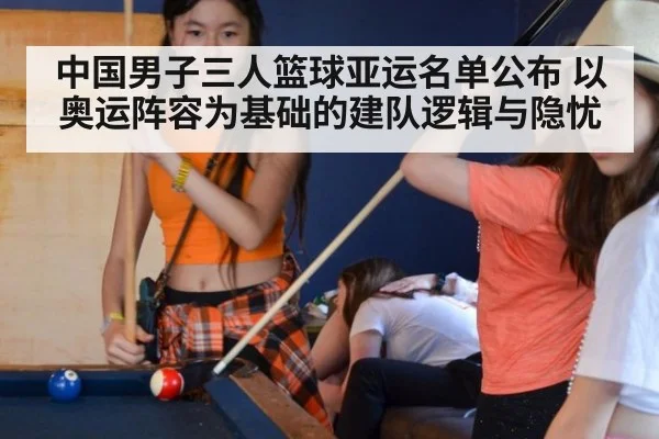 中国男子三人篮球亚运名单公布 以奥运阵容为基础的建队逻辑与隐忧