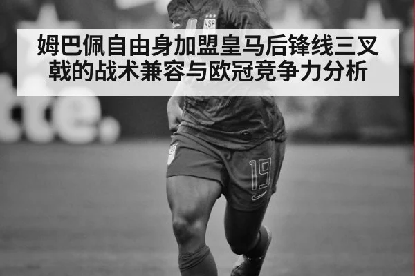 姆巴佩自由身加盟皇马后锋线三叉戟的战术兼容与欧冠竞争力分析